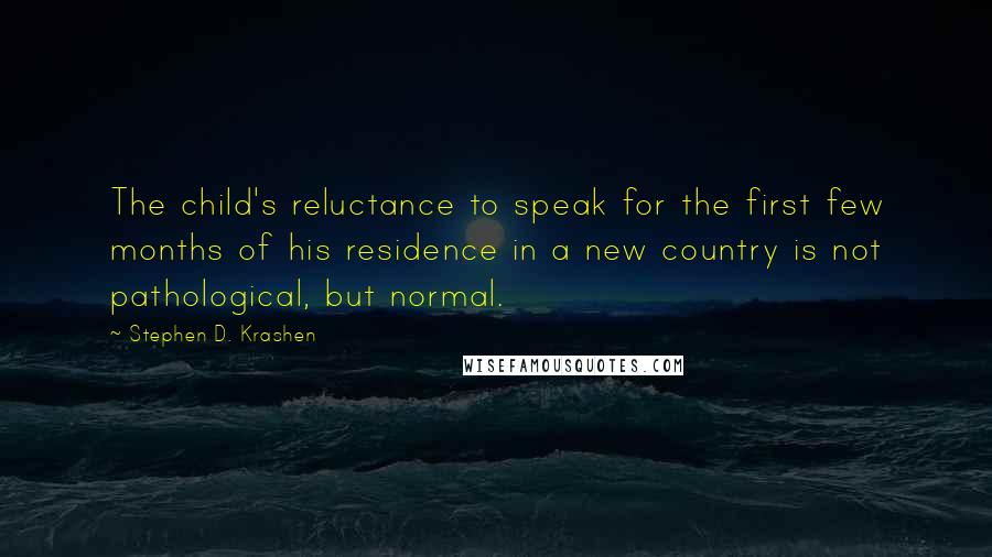 Stephen D. Krashen Quotes: The child's reluctance to speak for the first few months of his residence in a new country is not pathological, but normal.