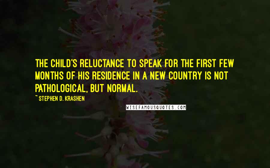 Stephen D. Krashen Quotes: The child's reluctance to speak for the first few months of his residence in a new country is not pathological, but normal.