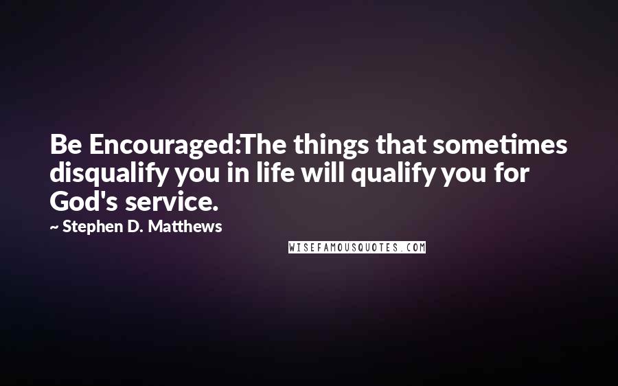 Stephen D. Matthews Quotes: Be Encouraged:The things that sometimes disqualify you in life will qualify you for God's service.