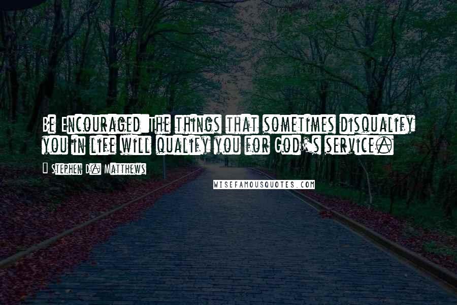 Stephen D. Matthews Quotes: Be Encouraged:The things that sometimes disqualify you in life will qualify you for God's service.