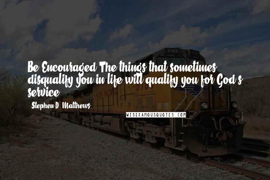 Stephen D. Matthews Quotes: Be Encouraged:The things that sometimes disqualify you in life will qualify you for God's service.