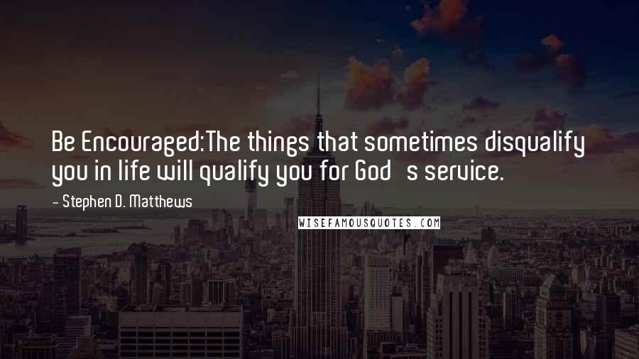 Stephen D. Matthews Quotes: Be Encouraged:The things that sometimes disqualify you in life will qualify you for God's service.