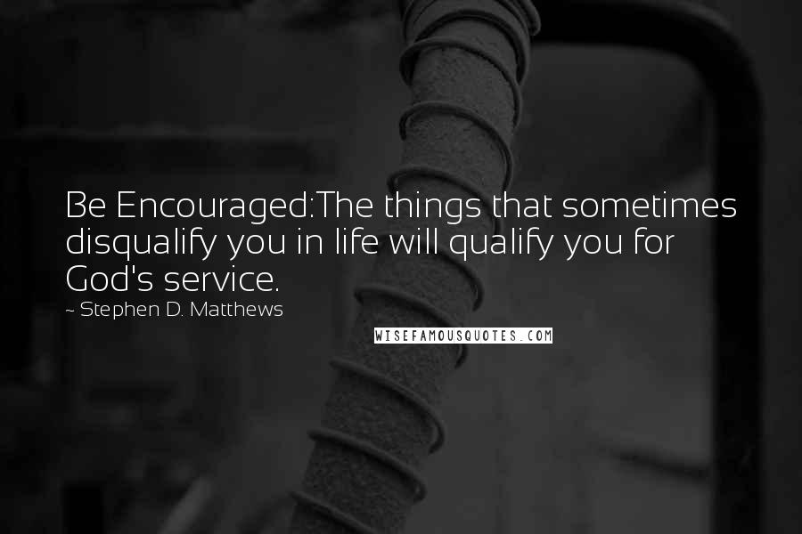 Stephen D. Matthews Quotes: Be Encouraged:The things that sometimes disqualify you in life will qualify you for God's service.