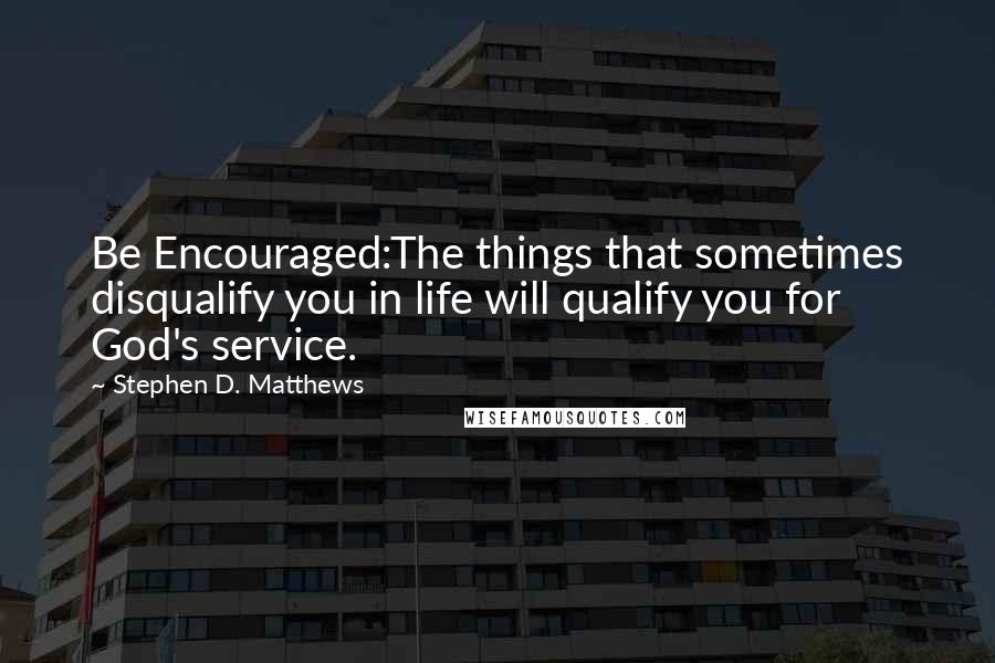Stephen D. Matthews Quotes: Be Encouraged:The things that sometimes disqualify you in life will qualify you for God's service.
