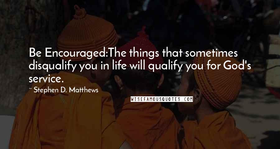 Stephen D. Matthews Quotes: Be Encouraged:The things that sometimes disqualify you in life will qualify you for God's service.