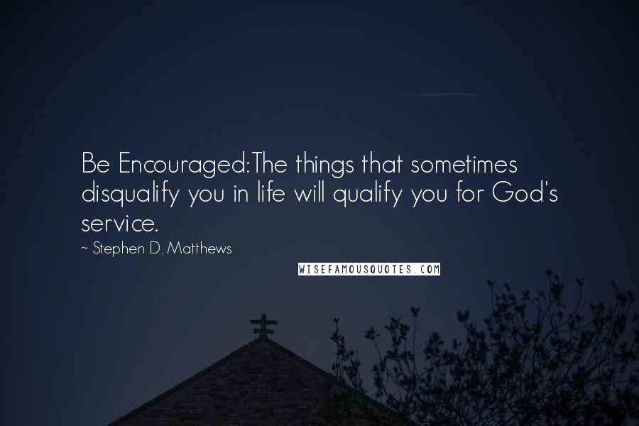 Stephen D. Matthews Quotes: Be Encouraged:The things that sometimes disqualify you in life will qualify you for God's service.