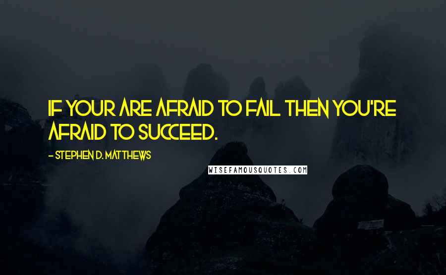 Stephen D. Matthews Quotes: If your are afraid to fail then you're afraid to succeed.
