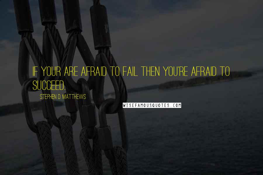 Stephen D. Matthews Quotes: If your are afraid to fail then you're afraid to succeed.