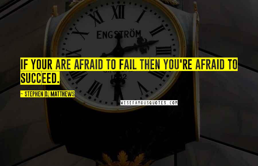 Stephen D. Matthews Quotes: If your are afraid to fail then you're afraid to succeed.