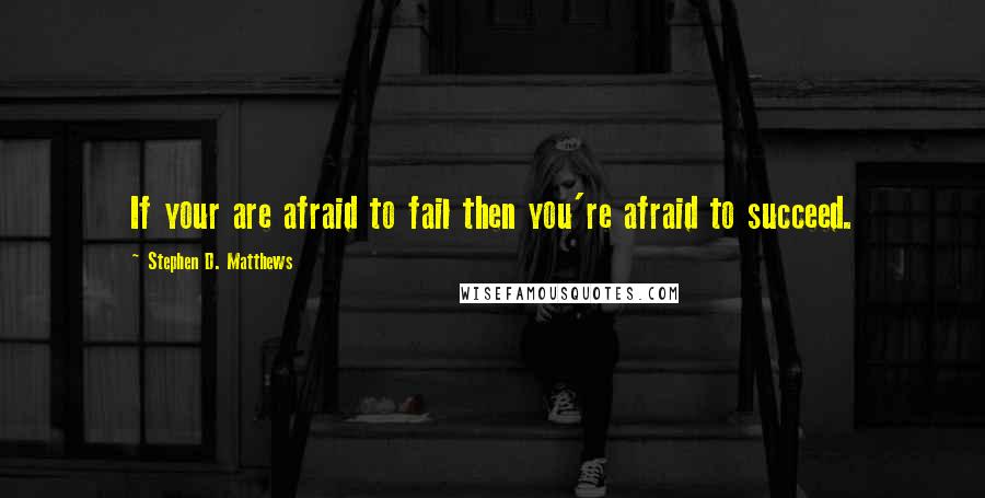 Stephen D. Matthews Quotes: If your are afraid to fail then you're afraid to succeed.