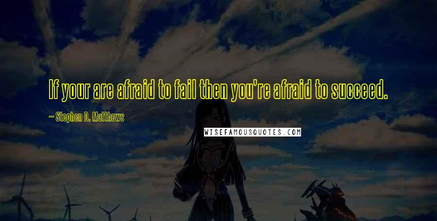 Stephen D. Matthews Quotes: If your are afraid to fail then you're afraid to succeed.