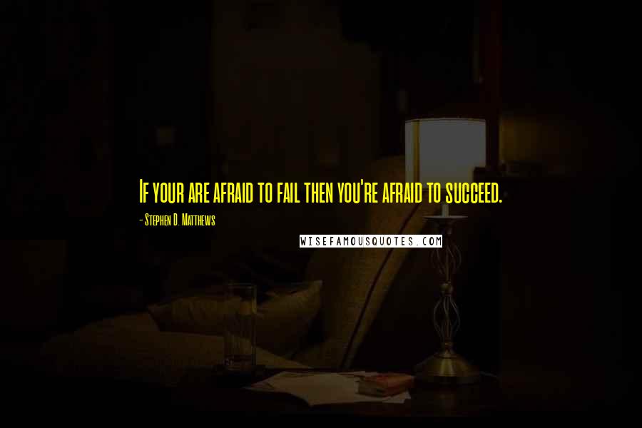 Stephen D. Matthews Quotes: If your are afraid to fail then you're afraid to succeed.