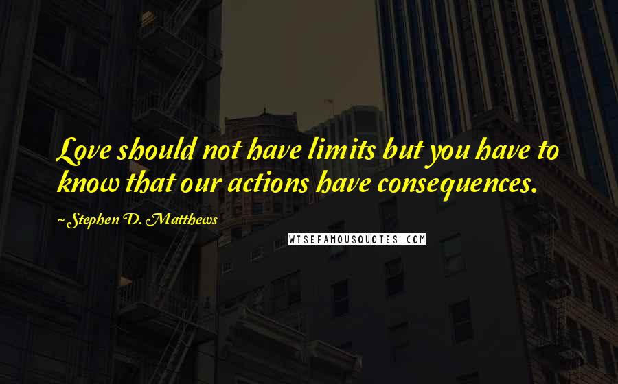 Stephen D. Matthews Quotes: Love should not have limits but you have to know that our actions have consequences.