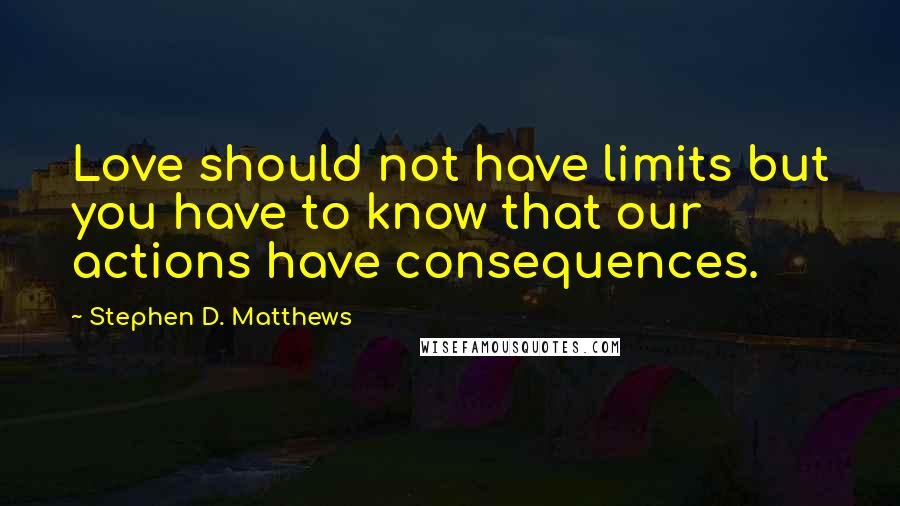 Stephen D. Matthews Quotes: Love should not have limits but you have to know that our actions have consequences.