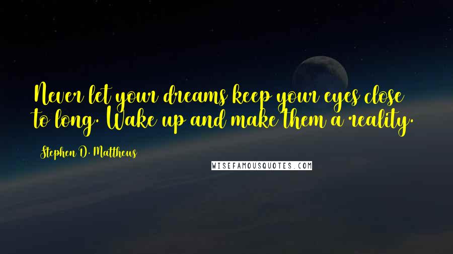 Stephen D. Matthews Quotes: Never let your dreams keep your eyes close to long. Wake up and make them a reality.