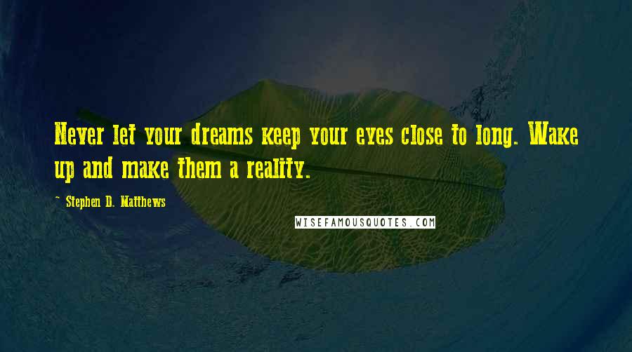 Stephen D. Matthews Quotes: Never let your dreams keep your eyes close to long. Wake up and make them a reality.