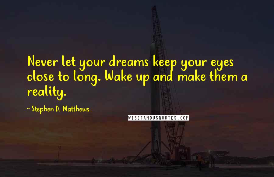 Stephen D. Matthews Quotes: Never let your dreams keep your eyes close to long. Wake up and make them a reality.