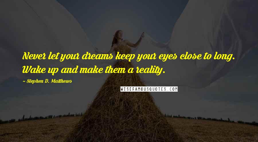 Stephen D. Matthews Quotes: Never let your dreams keep your eyes close to long. Wake up and make them a reality.