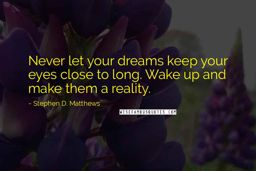 Stephen D. Matthews Quotes: Never let your dreams keep your eyes close to long. Wake up and make them a reality.