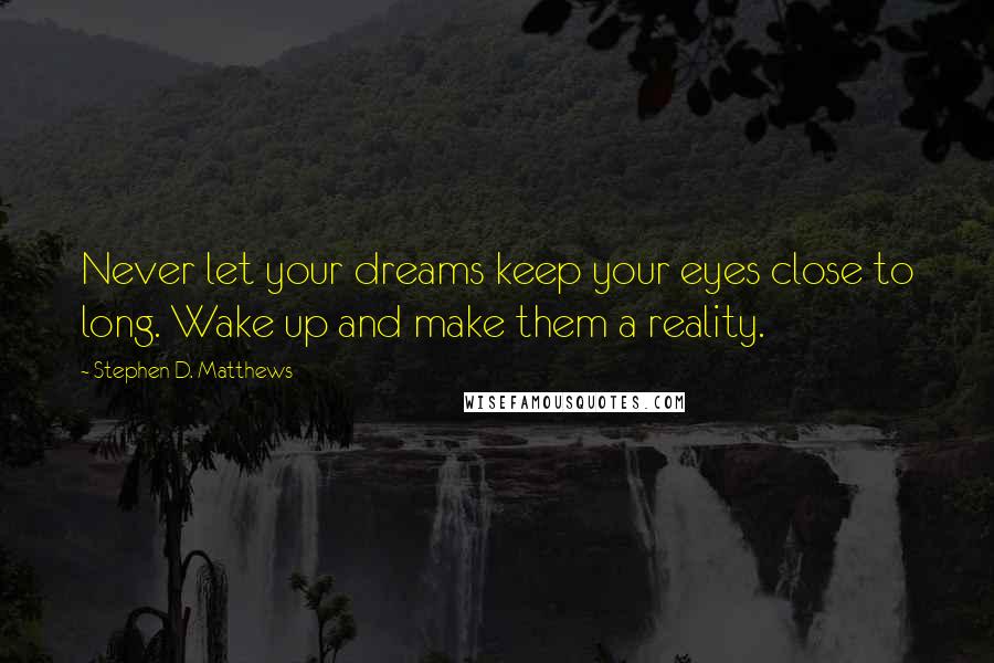 Stephen D. Matthews Quotes: Never let your dreams keep your eyes close to long. Wake up and make them a reality.