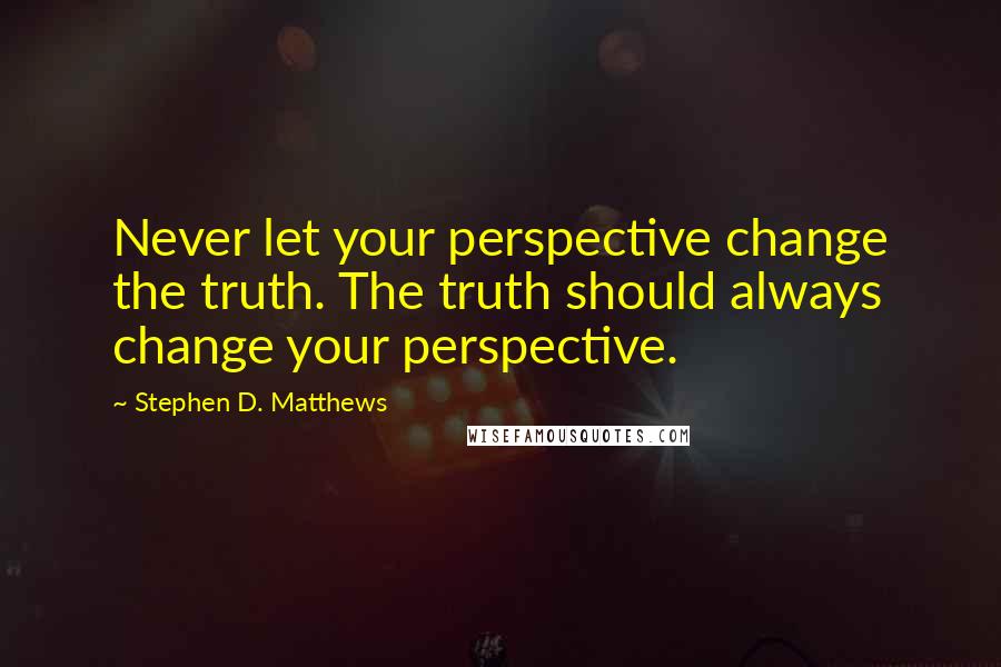 Stephen D. Matthews Quotes: Never let your perspective change the truth. The truth should always change your perspective.