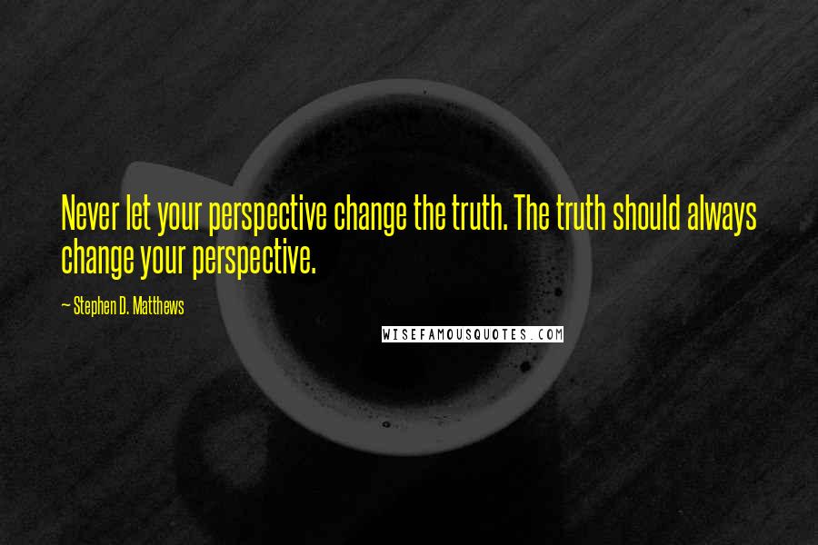 Stephen D. Matthews Quotes: Never let your perspective change the truth. The truth should always change your perspective.