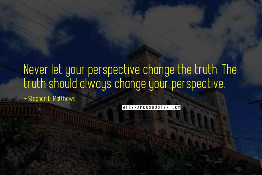 Stephen D. Matthews Quotes: Never let your perspective change the truth. The truth should always change your perspective.