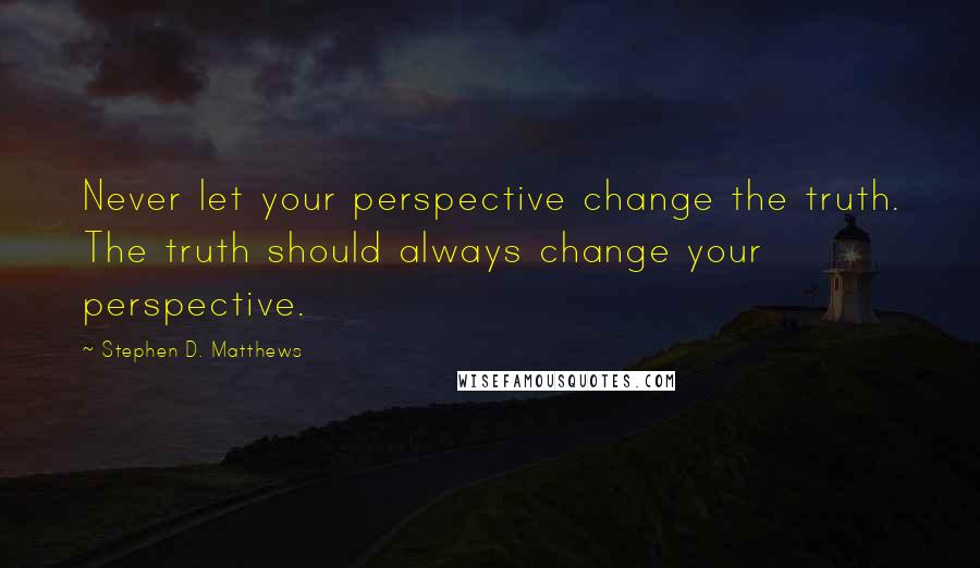 Stephen D. Matthews Quotes: Never let your perspective change the truth. The truth should always change your perspective.