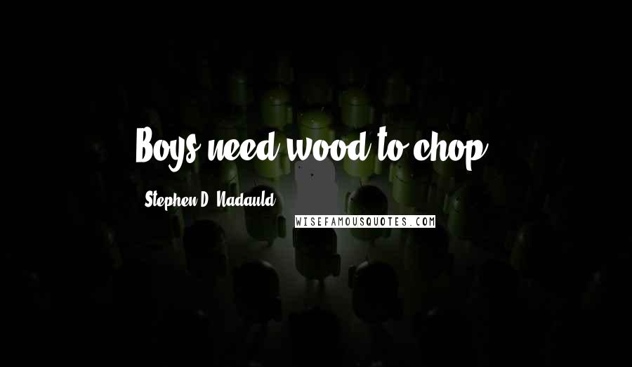 Stephen D. Nadauld Quotes: Boys need wood to chop.