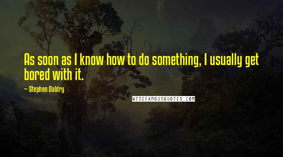 Stephen Daldry Quotes: As soon as I know how to do something, I usually get bored with it.