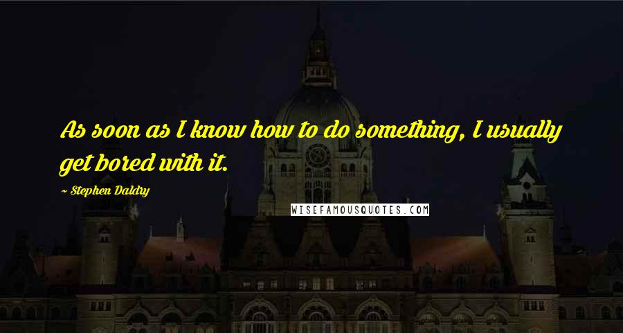 Stephen Daldry Quotes: As soon as I know how to do something, I usually get bored with it.