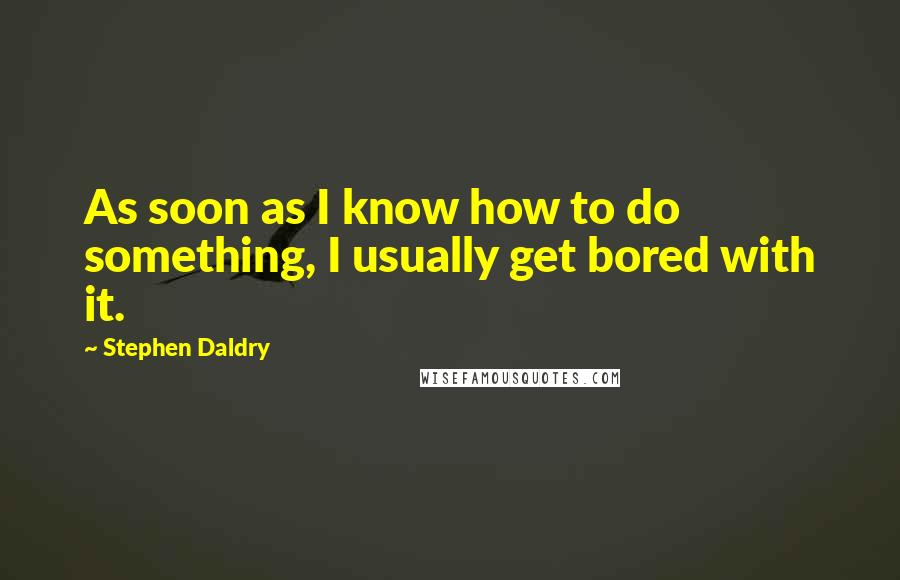 Stephen Daldry Quotes: As soon as I know how to do something, I usually get bored with it.