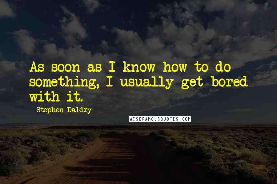 Stephen Daldry Quotes: As soon as I know how to do something, I usually get bored with it.