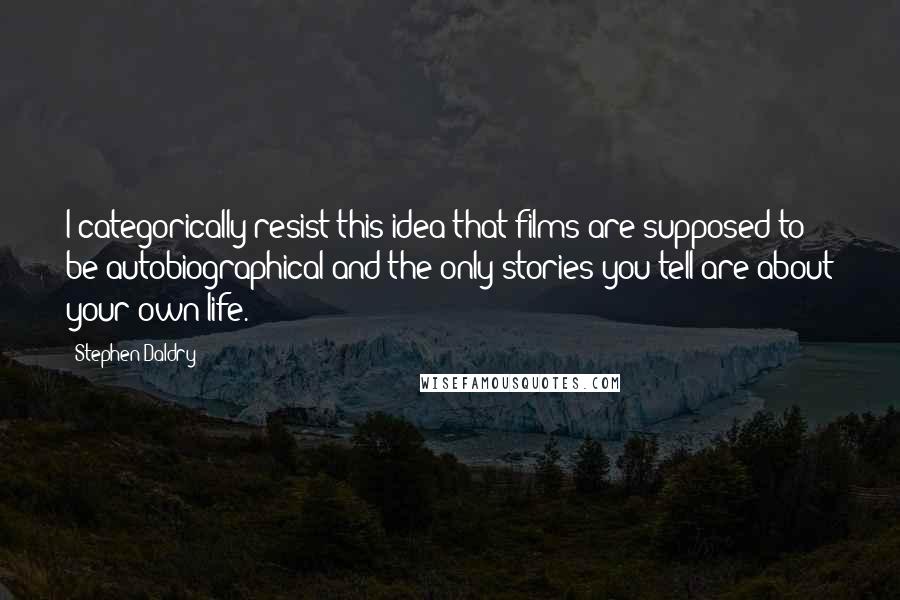Stephen Daldry Quotes: I categorically resist this idea that films are supposed to be autobiographical and the only stories you tell are about your own life.