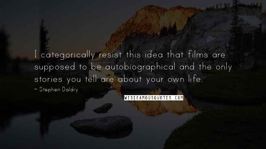Stephen Daldry Quotes: I categorically resist this idea that films are supposed to be autobiographical and the only stories you tell are about your own life.