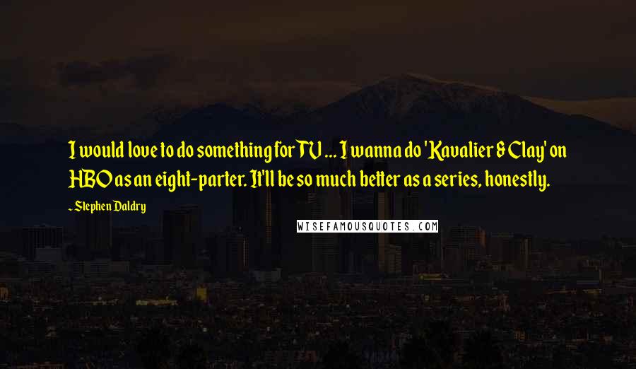 Stephen Daldry Quotes: I would love to do something for TV ... I wanna do 'Kavalier & Clay' on HBO as an eight-parter. It'll be so much better as a series, honestly.