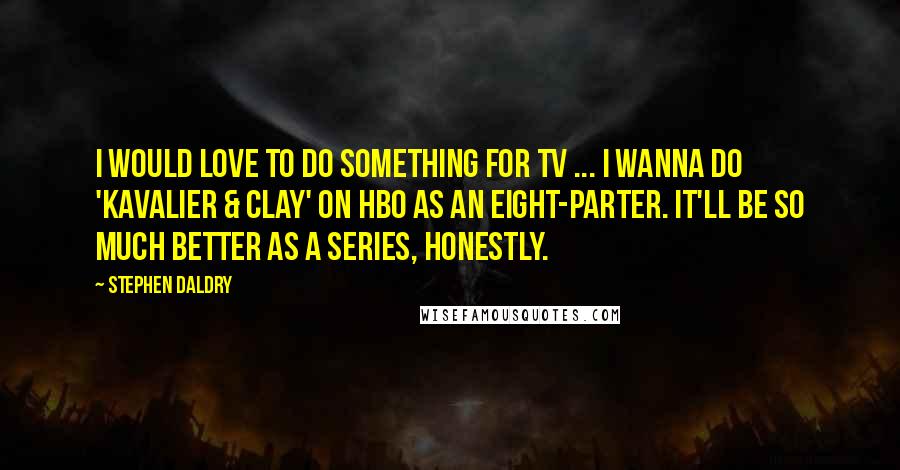 Stephen Daldry Quotes: I would love to do something for TV ... I wanna do 'Kavalier & Clay' on HBO as an eight-parter. It'll be so much better as a series, honestly.