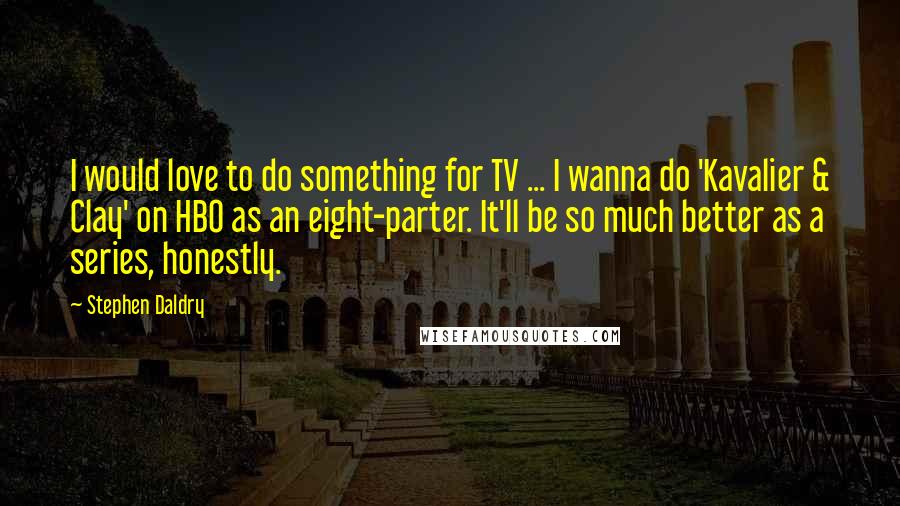 Stephen Daldry Quotes: I would love to do something for TV ... I wanna do 'Kavalier & Clay' on HBO as an eight-parter. It'll be so much better as a series, honestly.