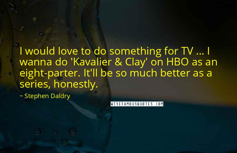 Stephen Daldry Quotes: I would love to do something for TV ... I wanna do 'Kavalier & Clay' on HBO as an eight-parter. It'll be so much better as a series, honestly.