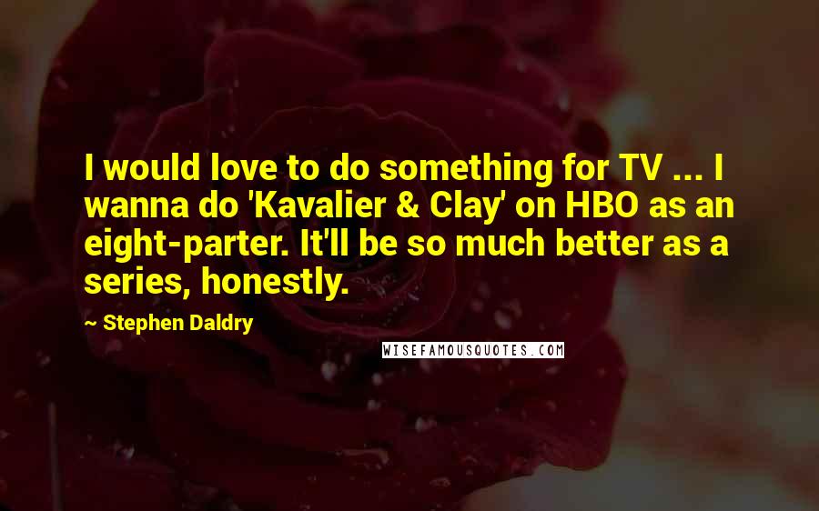 Stephen Daldry Quotes: I would love to do something for TV ... I wanna do 'Kavalier & Clay' on HBO as an eight-parter. It'll be so much better as a series, honestly.