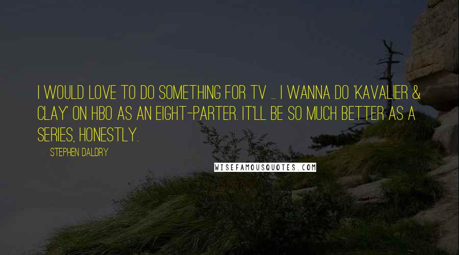 Stephen Daldry Quotes: I would love to do something for TV ... I wanna do 'Kavalier & Clay' on HBO as an eight-parter. It'll be so much better as a series, honestly.