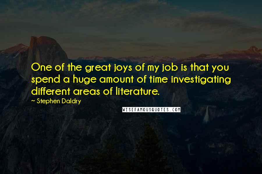 Stephen Daldry Quotes: One of the great joys of my job is that you spend a huge amount of time investigating different areas of literature.