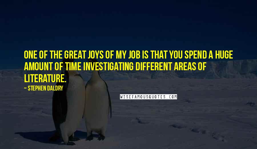 Stephen Daldry Quotes: One of the great joys of my job is that you spend a huge amount of time investigating different areas of literature.