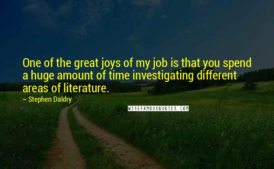 Stephen Daldry Quotes: One of the great joys of my job is that you spend a huge amount of time investigating different areas of literature.