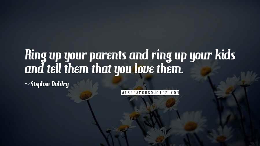 Stephen Daldry Quotes: Ring up your parents and ring up your kids and tell them that you love them.