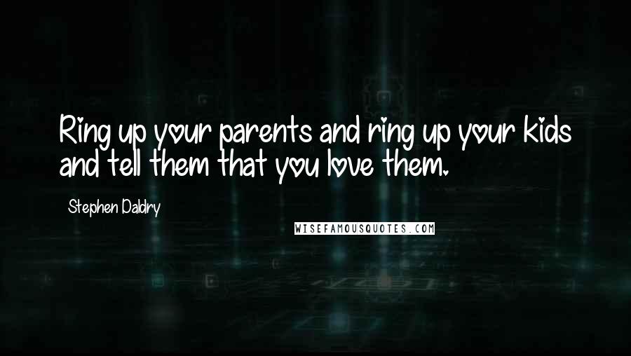 Stephen Daldry Quotes: Ring up your parents and ring up your kids and tell them that you love them.