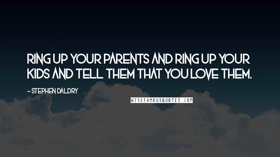 Stephen Daldry Quotes: Ring up your parents and ring up your kids and tell them that you love them.