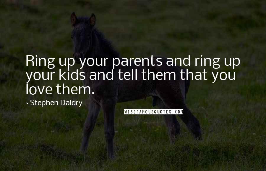 Stephen Daldry Quotes: Ring up your parents and ring up your kids and tell them that you love them.