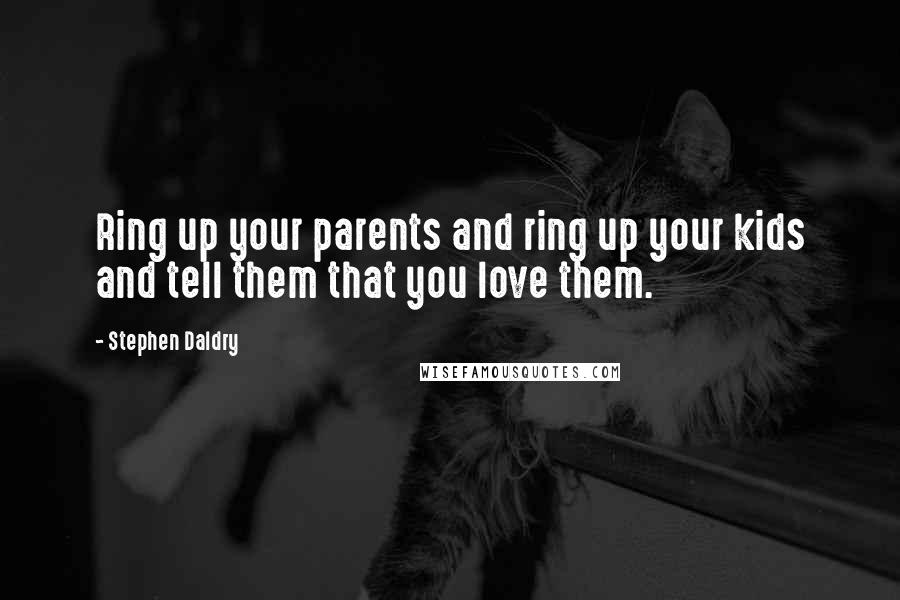 Stephen Daldry Quotes: Ring up your parents and ring up your kids and tell them that you love them.