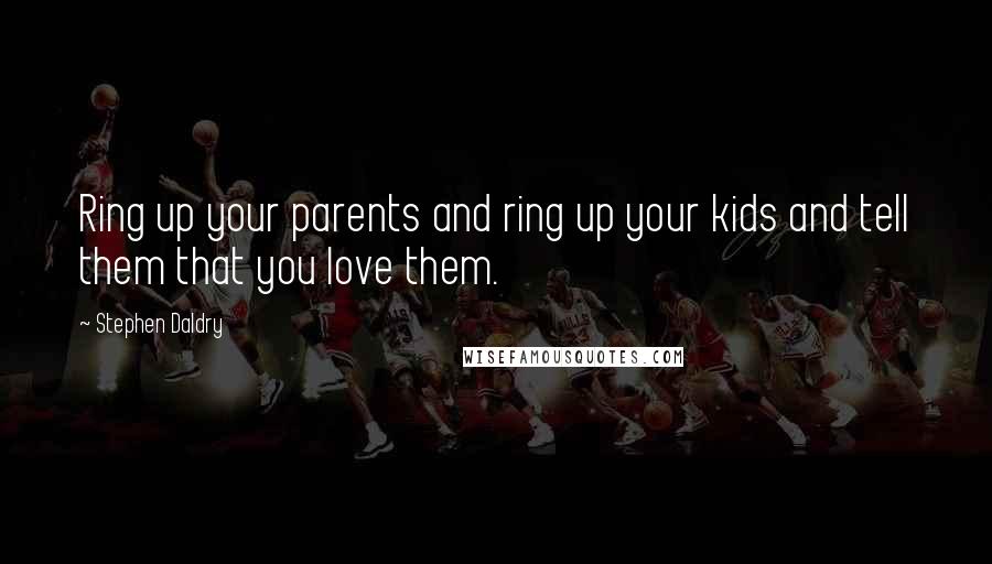 Stephen Daldry Quotes: Ring up your parents and ring up your kids and tell them that you love them.